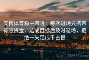安博体育稳中带进：每次进场只携带有限资金，达成目标后及时退场，拒绝一失足成千古恨
