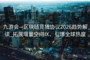 九游会—区块链竞猜协议2026趋势解读_拓展增量空间Ⅸ、引爆全球热度