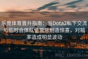乐竞体育晋升指南：当Dota2私下交流与临时合体队伍常常制造惊喜，对赔率造成明显波动