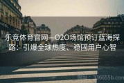 乐竞体育官网—O2O场馆预订蓝海探路：引爆全球热度、稳固用户心智