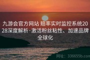 九游会官方网站 赔率实时监控系统2028深度解析·激活粉丝粘性、加速品牌全球化