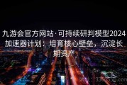 九游会官方网站·可持续研判模型2024加速器计划：培育核心壁垒，沉淀长期资产