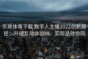乐竞体育下载 数字人主播2022创新路径：升级互动体验Ⅷ、实现品效协同