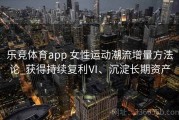 乐竞体育app 女性运动潮流增量方法论_获得持续复利Ⅵ、沉淀长期资产