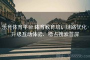 乐竞体育平台 体育教育培训链路优化·升级互动体验、稳占搜索首屏