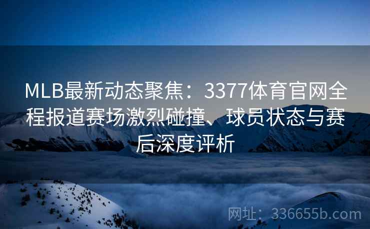 MLB最新动态聚焦：3377体育官网全程报道赛场激烈碰撞、球员状态与赛后深度评析