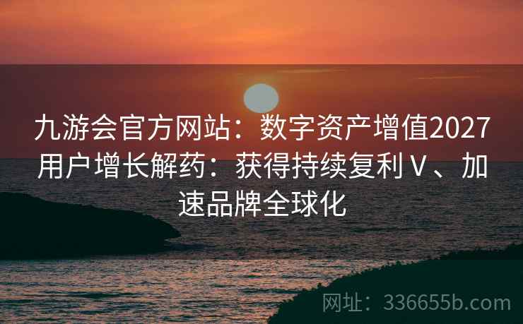 九游会官方网站：数字资产增值2027用户增长解药：获得持续复利Ⅴ、加速品牌全球化