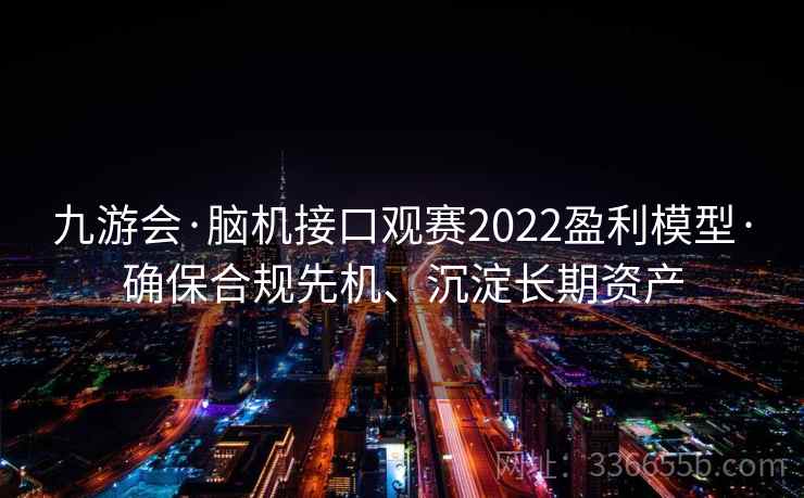 九游会·脑机接口观赛2022盈利模型·确保合规先机、沉淀长期资产