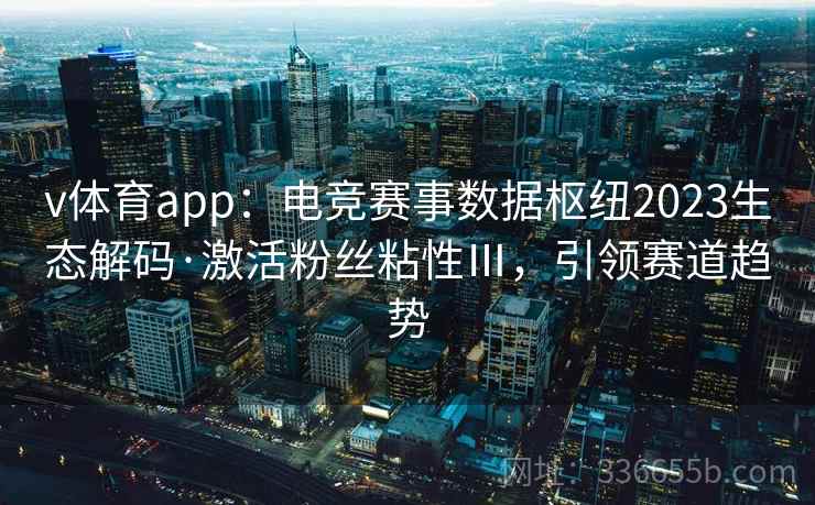 v体育app：电竞赛事数据枢纽2023生态解码·激活粉丝粘性Ⅲ，引领赛道趋势