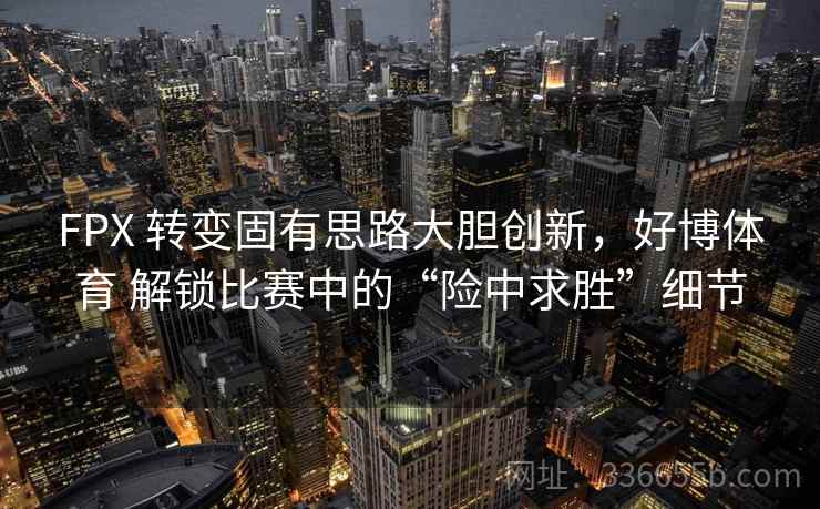 FPX 转变固有思路大胆创新，好博体育 解锁比赛中的“险中求胜”细节