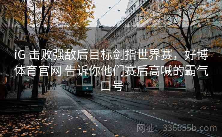 iG 击败强敌后目标剑指世界赛，好博体育官网 告诉你他们赛后高喊的霸气口号