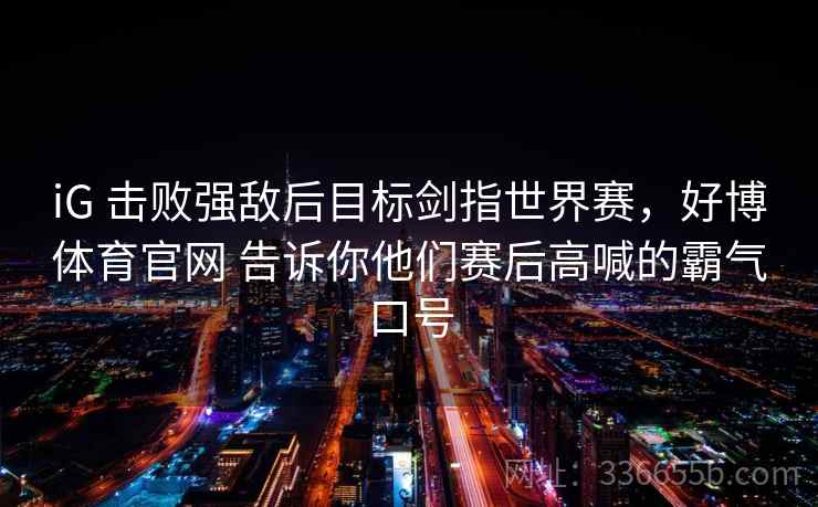 iG 击败强敌后目标剑指世界赛，好博体育官网 告诉你他们赛后高喊的霸气口号