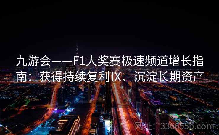 九游会——F1大奖赛极速频道增长指南：获得持续复利Ⅸ、沉淀长期资产