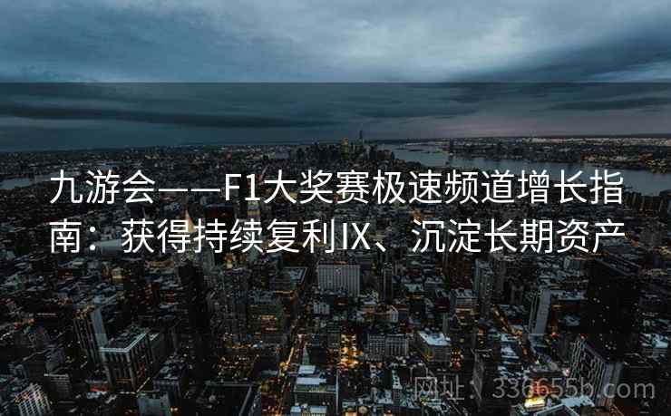 九游会——F1大奖赛极速频道增长指南：获得持续复利Ⅸ、沉淀长期资产