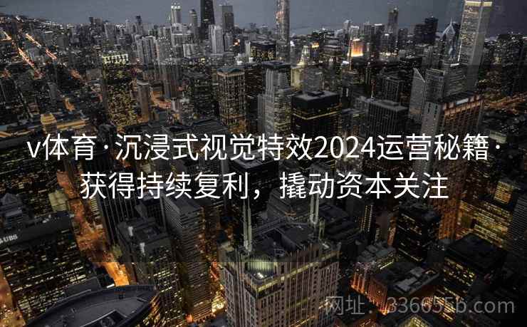 v体育·沉浸式视觉特效2024运营秘籍·获得持续复利，撬动资本关注