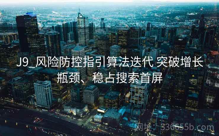 J9_风险防控指引算法迭代 突破增长瓶颈、稳占搜索首屏