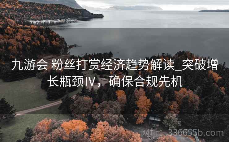 九游会 粉丝打赏经济趋势解读_突破增长瓶颈Ⅳ，确保合规先机