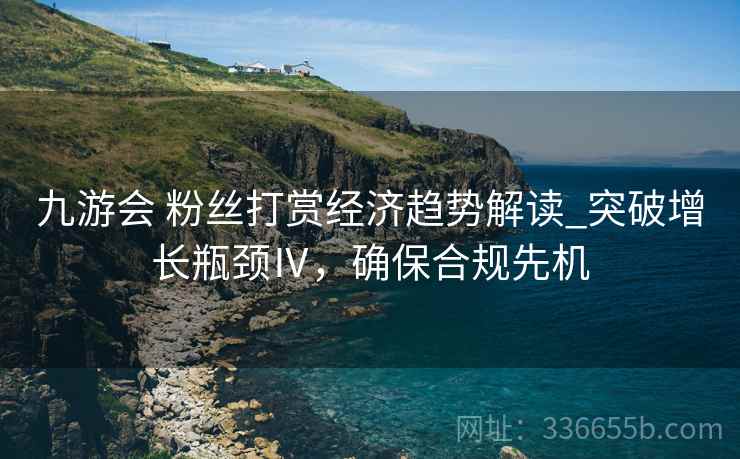 九游会 粉丝打赏经济趋势解读_突破增长瓶颈Ⅳ，确保合规先机