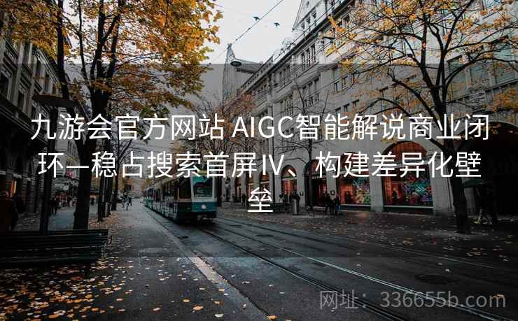 九游会官方网站 AIGC智能解说商业闭环—稳占搜索首屏Ⅳ、构建差异化壁垒