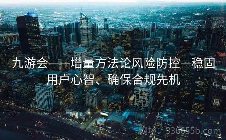 九游会——增量方法论风险防控—稳固用户心智、确保合规先机