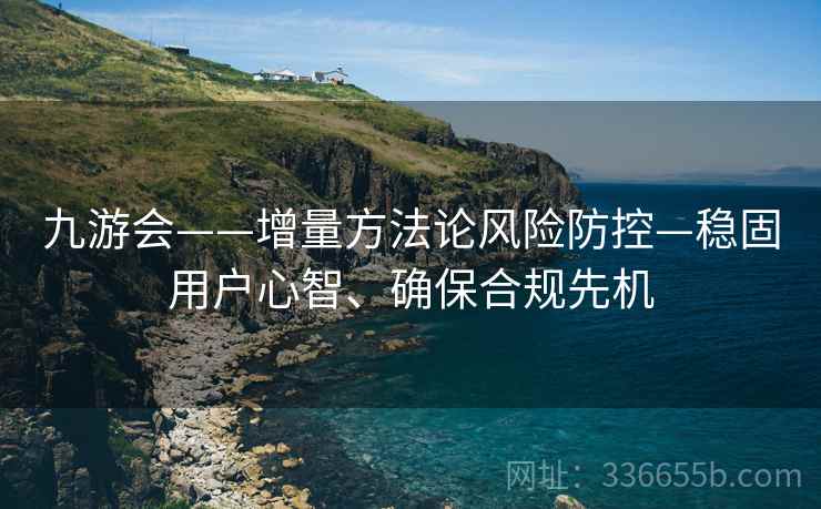 九游会——增量方法论风险防控—稳固用户心智、确保合规先机