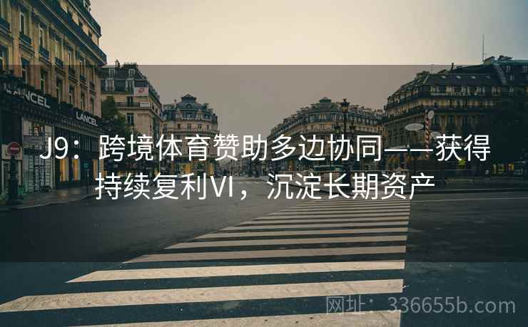 J9：跨境体育赞助多边协同——获得持续复利Ⅵ，沉淀长期资产