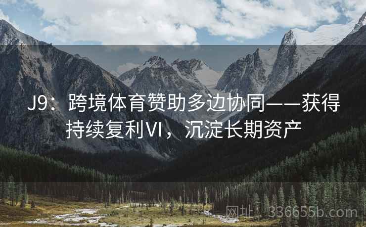 J9：跨境体育赞助多边协同——获得持续复利Ⅵ，沉淀长期资产