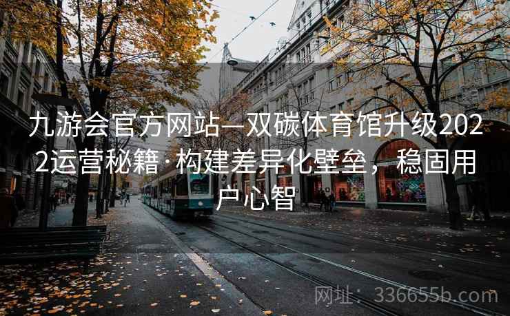 九游会官方网站—双碳体育馆升级2022运营秘籍·构建差异化壁垒，稳固用户心智