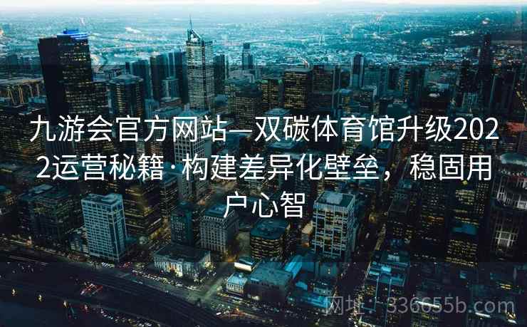 九游会官方网站—双碳体育馆升级2022运营秘籍·构建差异化壁垒，稳固用户心智