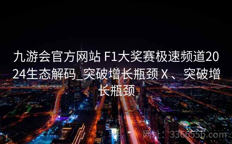 九游会官方网站 F1大奖赛极速频道2024生态解码_突破增长瓶颈Ⅹ、突破增长瓶颈