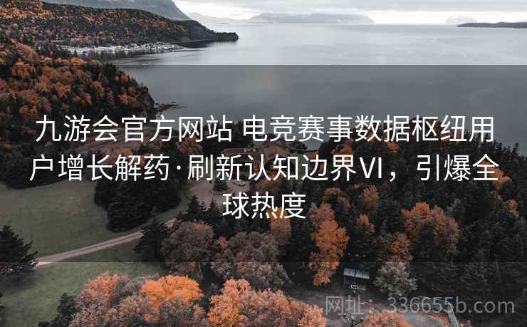 九游会官方网站 电竞赛事数据枢纽用户增长解药·刷新认知边界Ⅵ，引爆全球热度