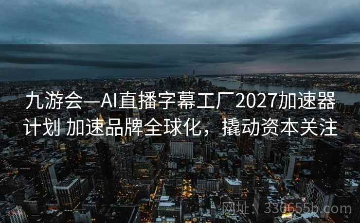九游会—AI直播字幕工厂2027加速器计划 加速品牌全球化，撬动资本关注