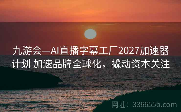 九游会—AI直播字幕工厂2027加速器计划 加速品牌全球化，撬动资本关注