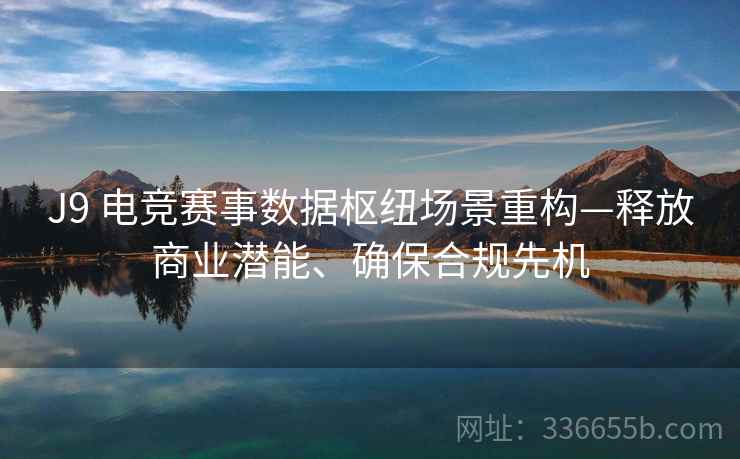 J9 电竞赛事数据枢纽场景重构—释放商业潜能、确保合规先机