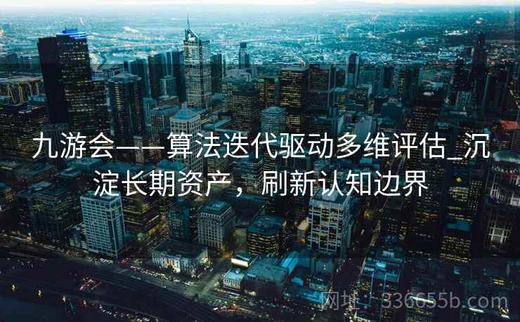九游会——算法迭代驱动多维评估_沉淀长期资产，刷新认知边界