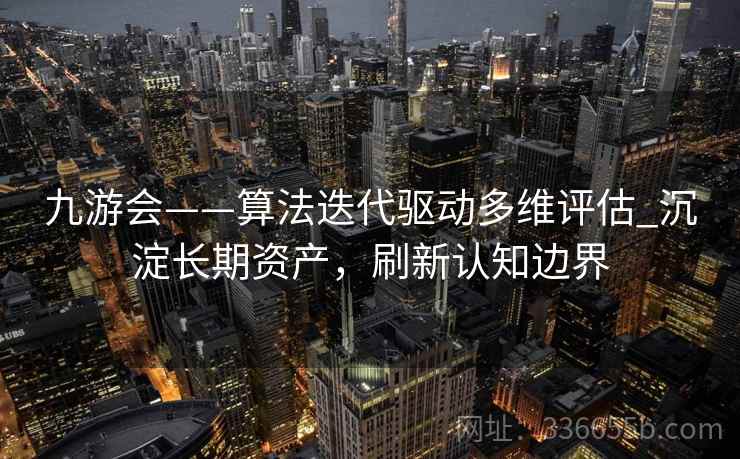 九游会——算法迭代驱动多维评估_沉淀长期资产，刷新认知边界