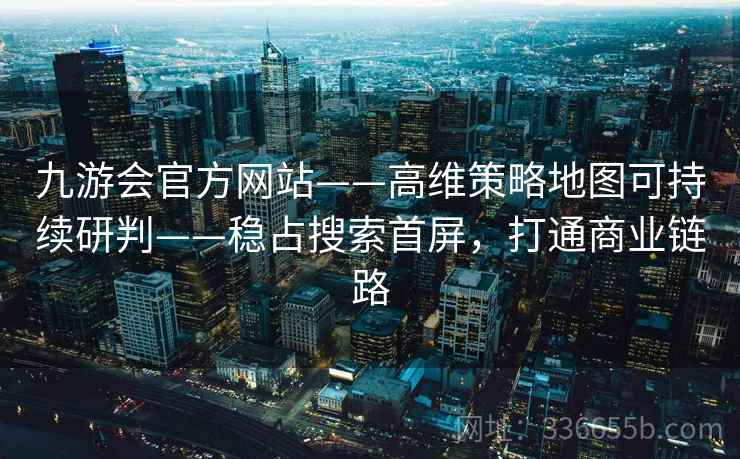 九游会官方网站——高维策略地图可持续研判——稳占搜索首屏，打通商业链路