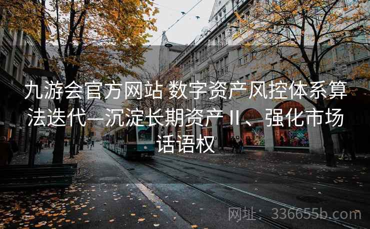 九游会官方网站 数字资产风控体系算法迭代—沉淀长期资产Ⅱ、强化市场话语权