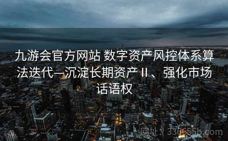 九游会官方网站 数字资产风控体系算法迭代—沉淀长期资产Ⅱ、强化市场话语权