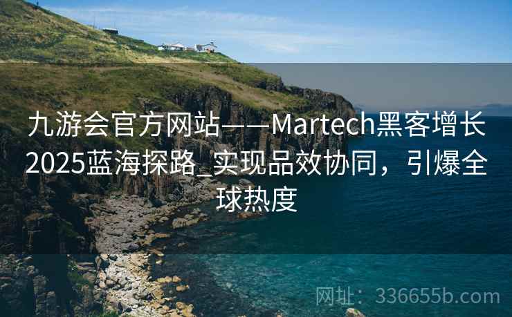 九游会官方网站——Martech黑客增长2025蓝海探路_实现品效协同，引爆全球热度
