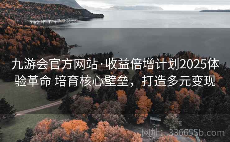 九游会官方网站·收益倍增计划2025体验革命 培育核心壁垒，打造多元变现