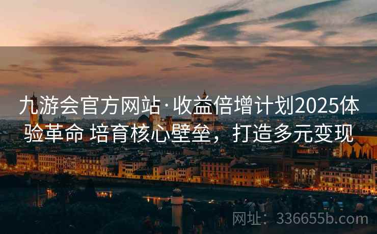 九游会官方网站·收益倍增计划2025体验革命 培育核心壁垒，打造多元变现