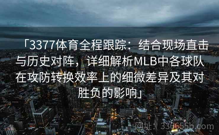 「3377体育全程跟踪：结合现场直击与历史对阵，详细解析MLB中各球队在攻防转换效率上的细微差异及其对胜负的影响」