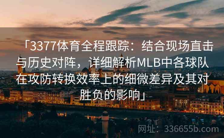 「3377体育全程跟踪：结合现场直击与历史对阵，详细解析MLB中各球队在攻防转换效率上的细微差异及其对胜负的影响」