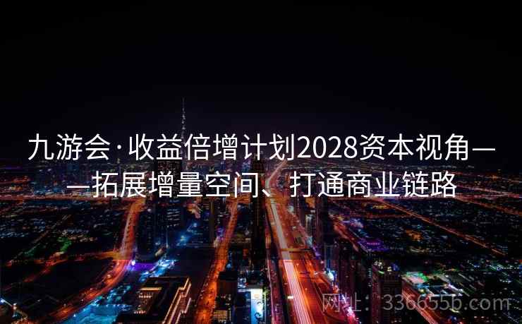 九游会·收益倍增计划2028资本视角——拓展增量空间、打通商业链路