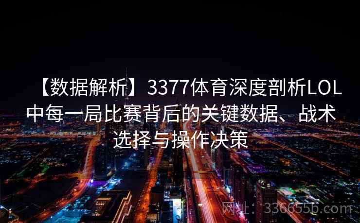 【数据解析】3377体育深度剖析LOL中每一局比赛背后的关键数据、战术选择与操作决策