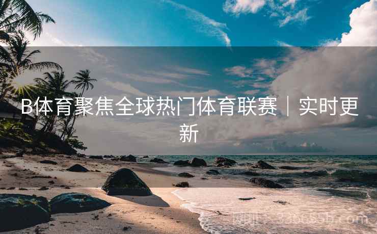 B体育聚焦全球热门体育联赛｜实时更新