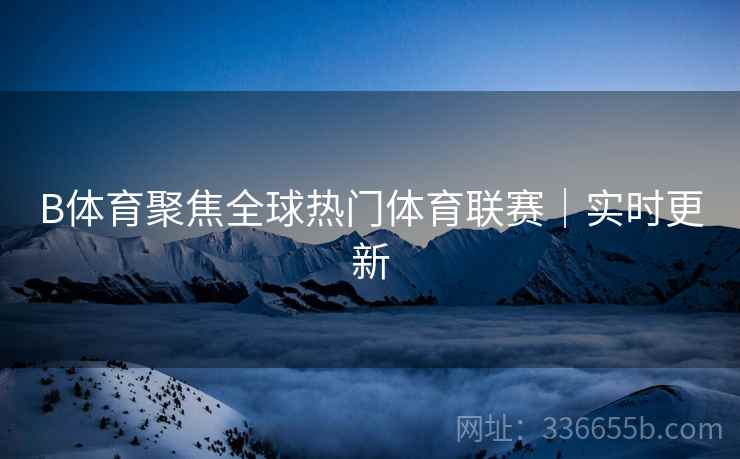 B体育聚焦全球热门体育联赛｜实时更新