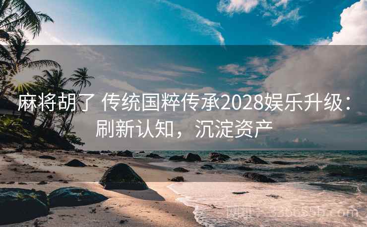麻将胡了 传统国粹传承2028娱乐升级：刷新认知，沉淀资产