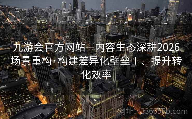 九游会官方网站—内容生态深耕2026场景重构·构建差异化壁垒Ⅰ、提升转化效率